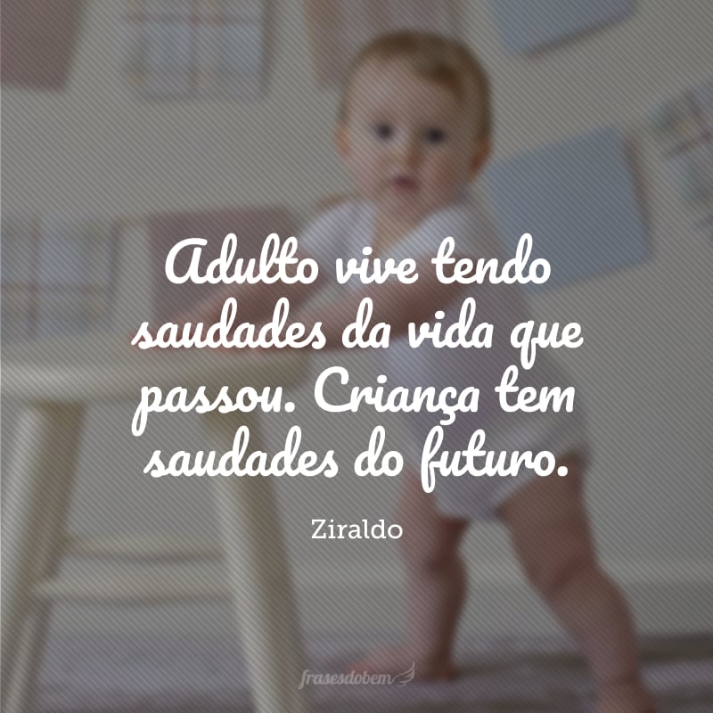 Adulto vive tendo saudades da vida que passou. Criança tem saudades do futuro. 