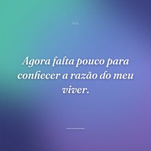 Agora falta pouco para conhecer a razão do meu viver.