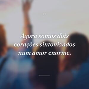 Agora somos dois corações sintonizados num amor enorme.