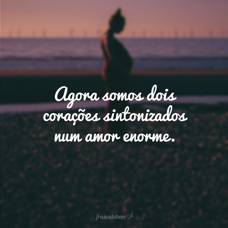 Agora somos dois corações sintonizados num amor enorme.