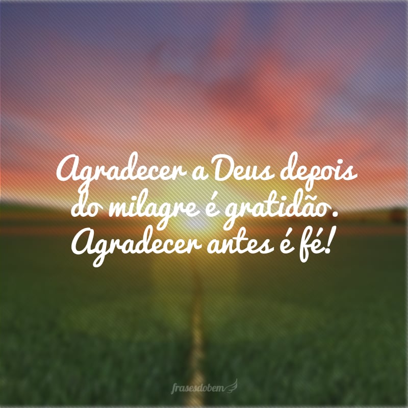 Agradecer a Deus depois do milagre é gratidão. Agradecer antes é fé!