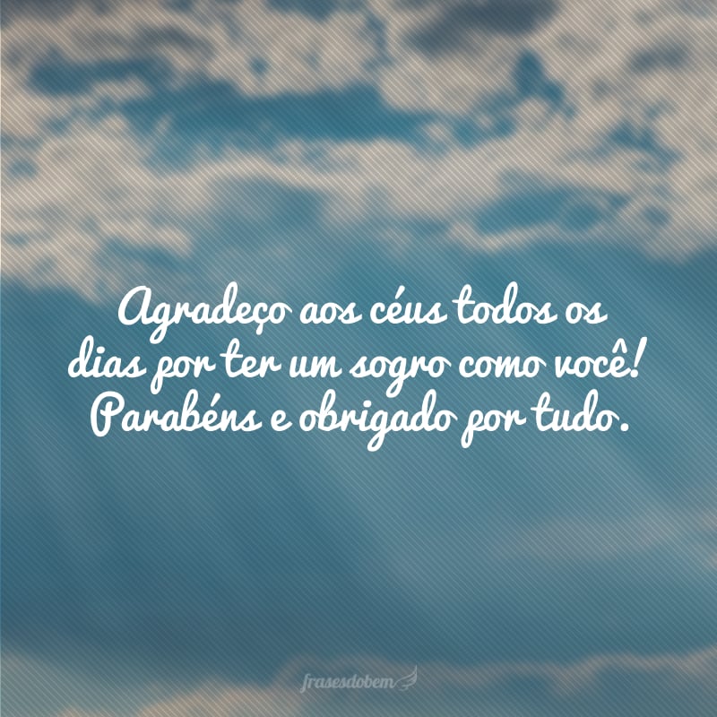 Agradeço aos céus todos os dias por ter um sogro como você! Parabéns e obrigado por tudo.