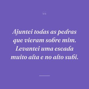 Ajuntei todas as pedras que vieram sobre mim. Levantei uma escada muito alta e no alto subi.
