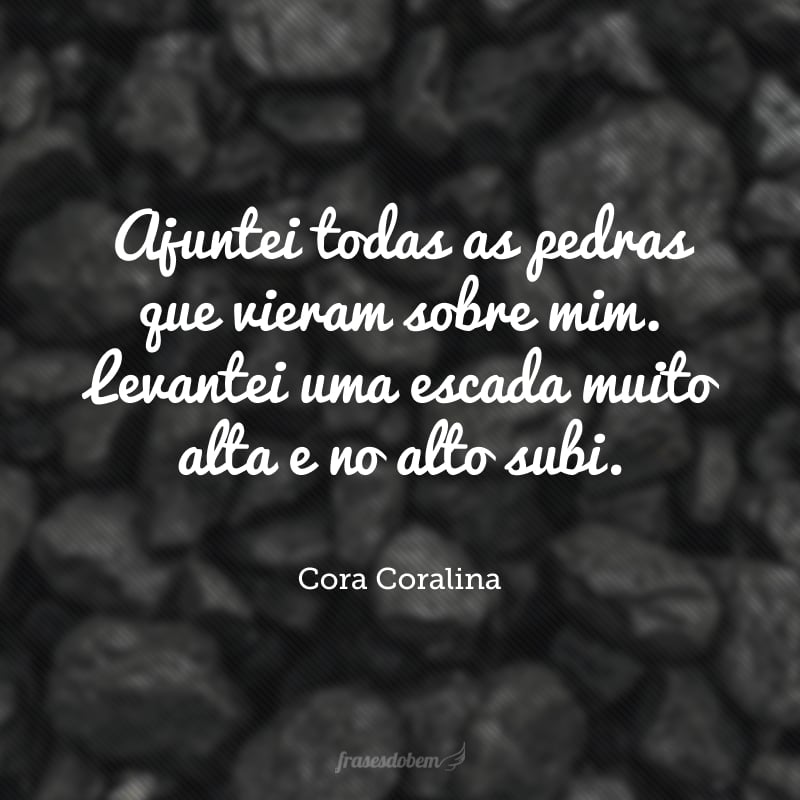 Ajuntei todas as pedras que vieram sobre mim. Levantei uma escada muito alta e no alto subi.