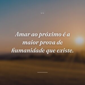 Amar ao próximo é a maior prova de humanidade que existe.