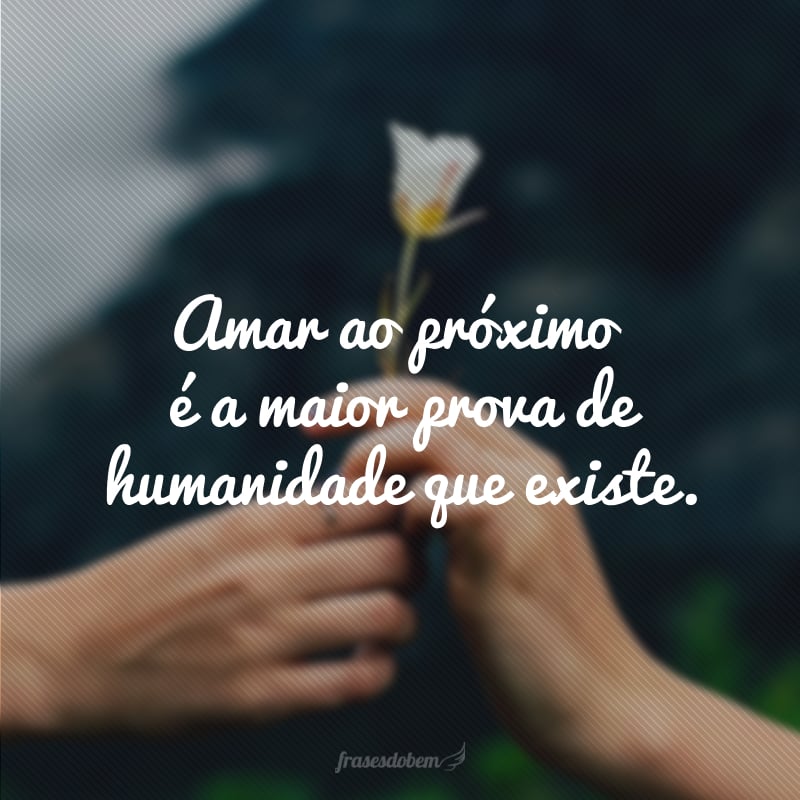 Amar ao próximo é a maior prova de humanidade que existe. 