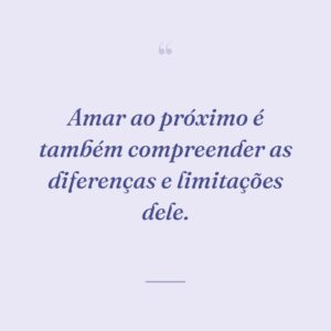 Amar ao próximo é também compreender as diferenças e limitações dele.