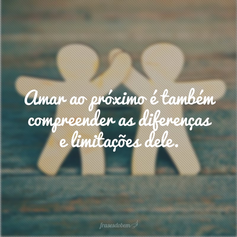 Amar ao próximo é também compreender as diferenças e limitações dele. 