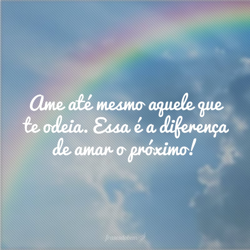 Ame até mesmo aquele que te odeia. Essa é a diferença de amar o próximo! 