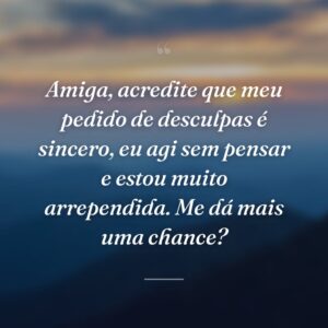 Amiga, acredite que meu pedido de desculpas é sincero, eu agi sem pensar e estou muito arrependida. Me dá mais uma chance?
