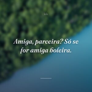 Amiga, parceira? Só se for amiga boleira.