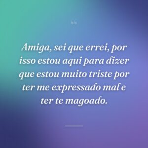 Amiga, sei que errei, por isso estou aqui para dizer que estou muito triste por ter me expressado mal e ter te magoado.