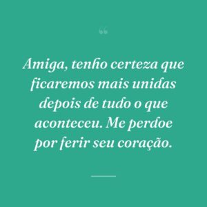 Amiga, tenho certeza que ficaremos mais unidas depois de tudo o que aconteceu. Me perdoe por ferir seu coração.