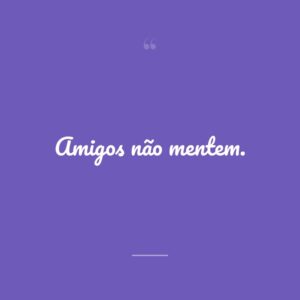 Amigos não mentem.