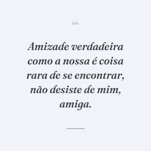 Amizade verdadeira como a nossa é coisa rara de se encontrar, não desiste de mim, amiga.