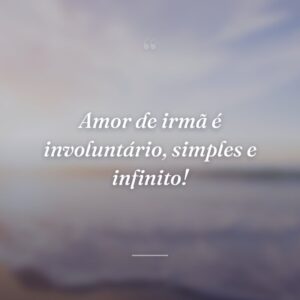 Amor de irmã é involuntário, simples e infinito!