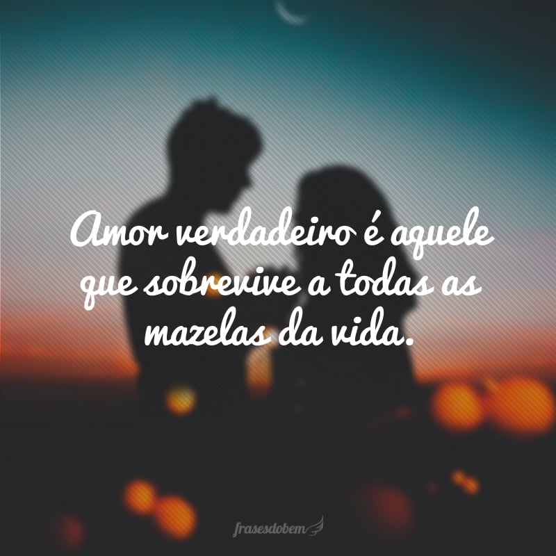 Amor verdadeiro é aquele que sobrevive a todas as mazelas da vida.