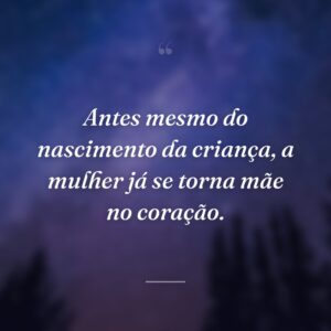 Antes mesmo do nascimento da criança, a mulher já se torna mãe no coração.