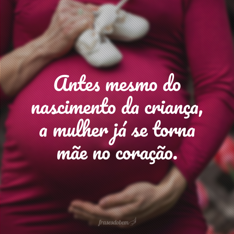 Antes mesmo do nascimento da criança, a mulher já se torna mãe no coração.