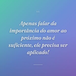 Apenas falar da importância do amor ao próximo não é suficiente, ele precisa ser aplicado!