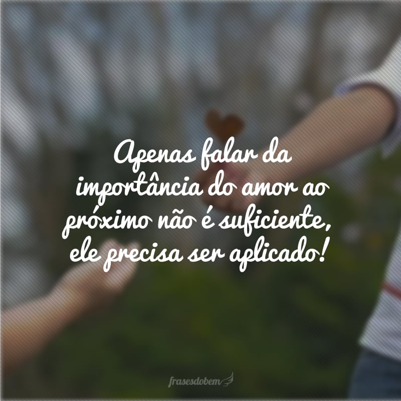 Apenas falar da importância do amor ao próximo não é suficiente, ele precisa ser aplicado!