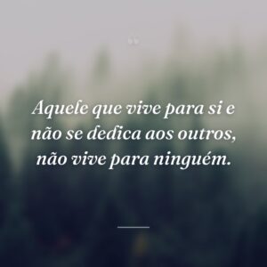 Aquele que vive para si e não se dedica aos outros, não vive para ninguém.