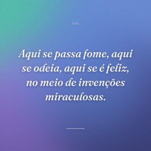Aqui se passa fome, aqui se odeia, aqui se é feliz, no meio de invenções miraculosas.