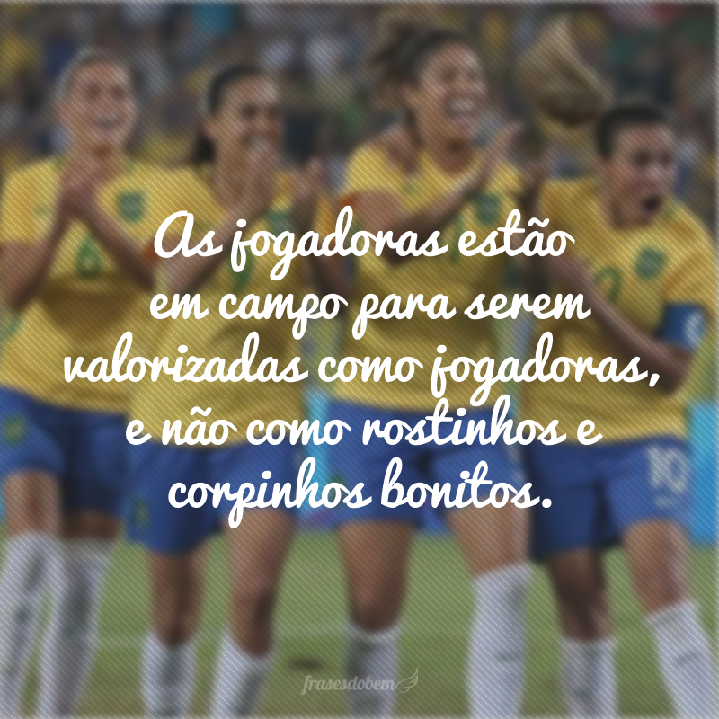 As jogadoras estão em campo para serem valorizadas como jogadoras, e não como rostinhos e corpinhos bonitos.