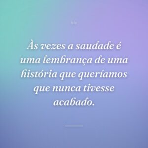 Às vezes a saudade é uma lembrança de uma história que queríamos que nunca tivesse acabado.