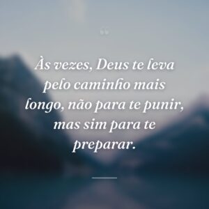 Às vezes, Deus te leva pelo caminho mais longo, não para te punir, mas sim para te preparar.
