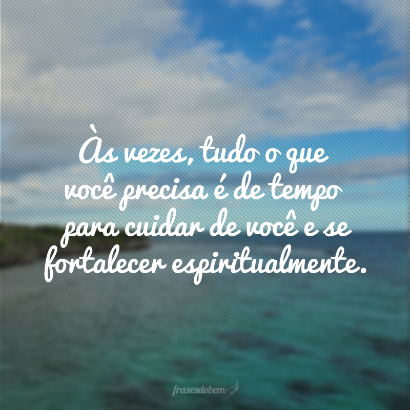 Às vezes, tudo o que você precisa é de tempo para cuidar de você e se fortalecer espiritualmente.