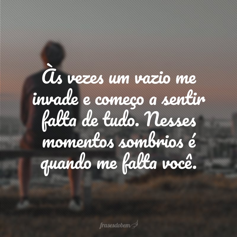 Às vezes um vazio me invade e começo a sentir falta de tudo. Nesses momentos sombrios é quando me falta você. 