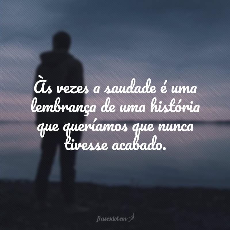 Às vezes a saudade é uma lembrança de uma história que queríamos que nunca tivesse acabado.