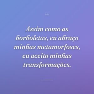 Assim como as borboletas, eu abraço minhas metamorfoses, eu aceito minhas transformações.