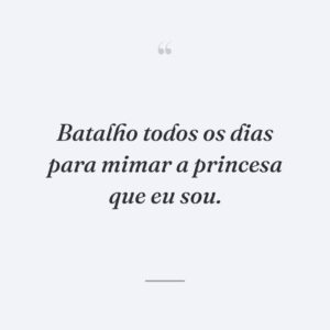 Batalho todos os dias para mimar a princesa que eu sou.