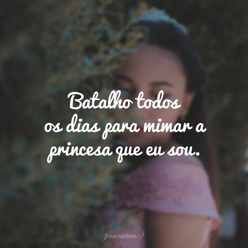 Batalho todos os dias para mimar a princesa que eu sou.