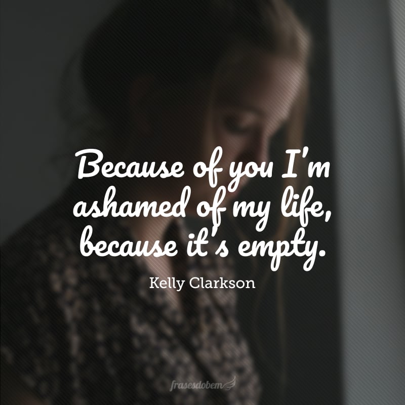 Because of you I'm ashamed of my life, because it's empty.  (Because of you I am ashamed of my life, because it is empty).