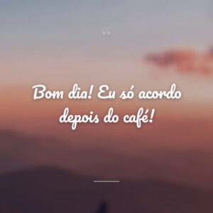 Bom dia! Eu só acordo depois do café!