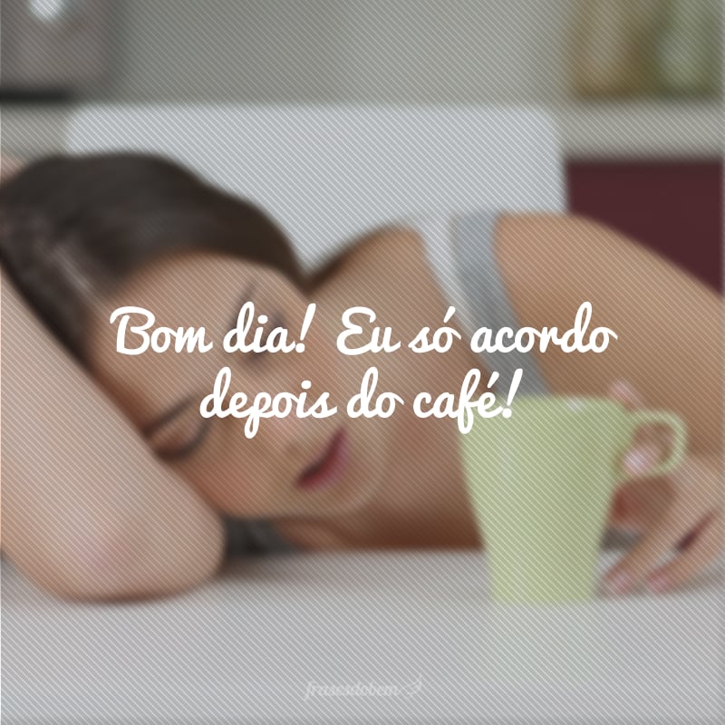 Bom dia! Eu só acordo depois do café!