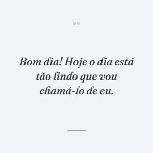 Bom dia! Hoje o dia está tão lindo que vou chamá-lo de eu.
