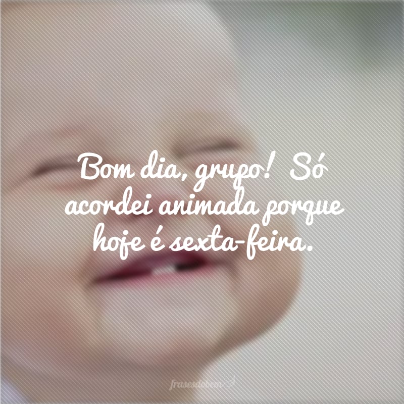 Bom dia, grupo! Só acordei animada porque hoje é sexta-feira. 