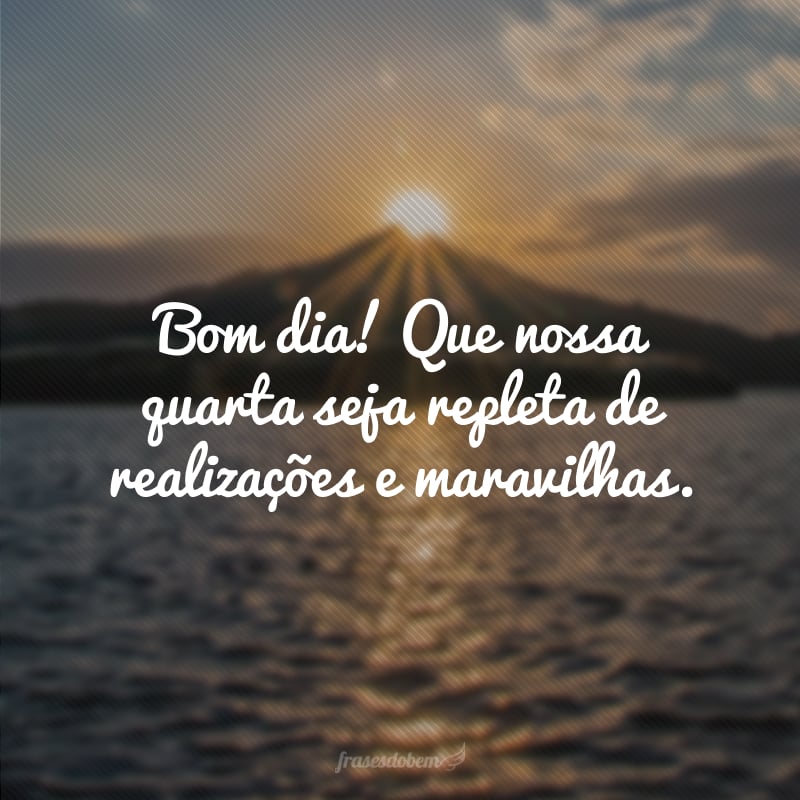 Bom dia! Que nossa quarta seja repleta de realizações e maravilhas.