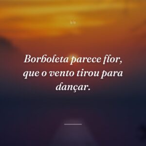 Borboleta parece flor, que o vento tirou para dançar.
