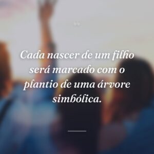 Cada nascer de um filho será marcado com o plantio de uma árvore simbólica.