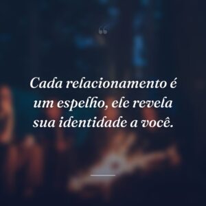 Cada relacionamento é um espelho, ele revela sua identidade a você.