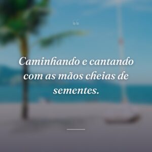 Caminhando e cantando com as mãos cheias de sementes.
