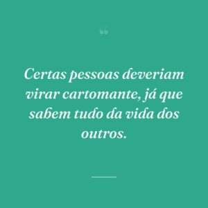 Certas pessoas deveriam virar cartomante, já que sabem tudo da vida dos outros.