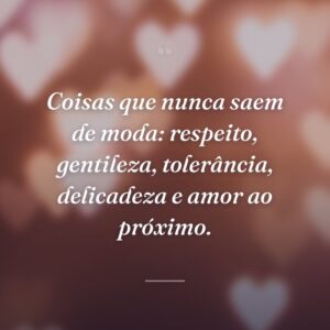 Coisas que nunca saem de moda: respeito, gentileza, tolerância, delicadeza e amor ao próximo.