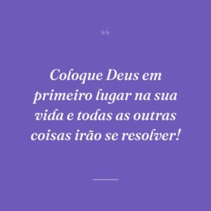 Coloque Deus em primeiro lugar na sua vida e todas as outras coisas irão se resolver!