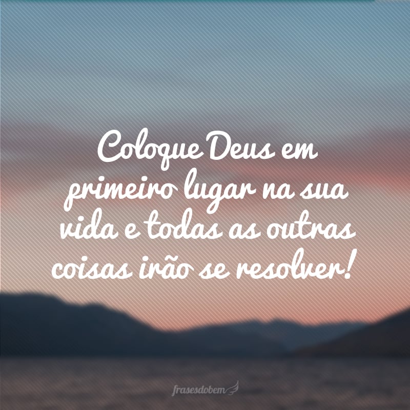 Coloque Deus em primeiro lugar na sua vida e todas as outras coisas irão se resolver!